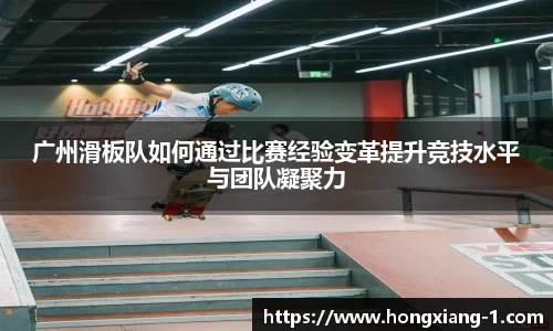 广州滑板队如何通过比赛经验变革提升竞技水平与团队凝聚力