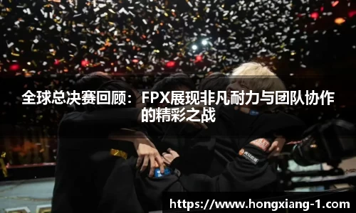 全球总决赛回顾：FPX展现非凡耐力与团队协作的精彩之战