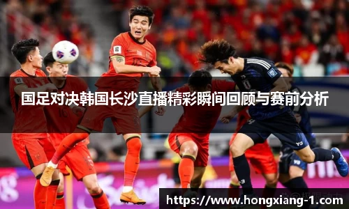 国足对决韩国长沙直播精彩瞬间回顾与赛前分析