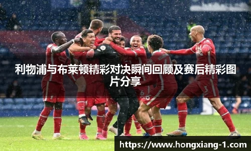 利物浦与布莱顿精彩对决瞬间回顾及赛后精彩图片分享