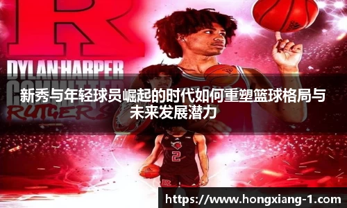 新秀与年轻球员崛起的时代如何重塑篮球格局与未来发展潜力