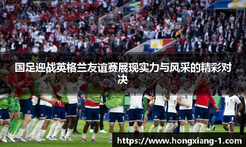 国足迎战英格兰友谊赛展现实力与风采的精彩对决