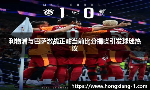利物浦与巴萨激战正酣当前比分揭晓引发球迷热议
