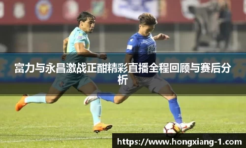 富力与永昌激战正酣精彩直播全程回顾与赛后分析