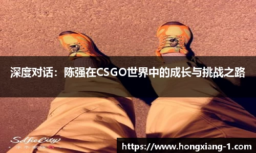 深度对话：陈强在CSGO世界中的成长与挑战之路