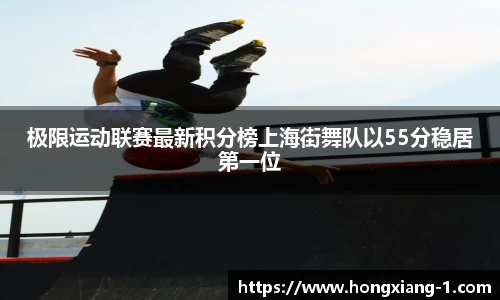 极限运动联赛最新积分榜上海街舞队以55分稳居第一位